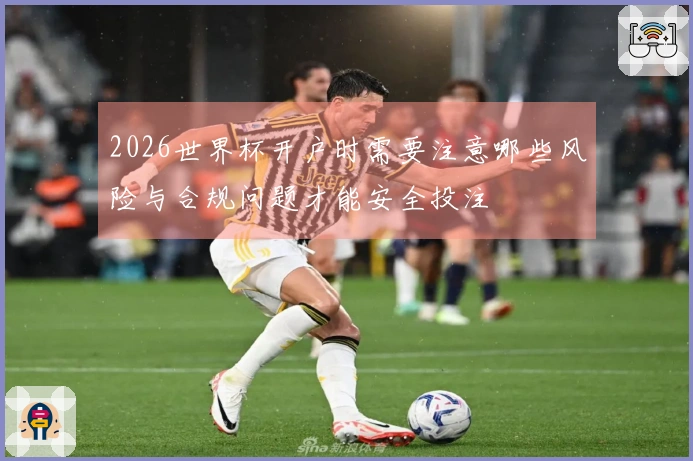 2026世界杯开户时需要注意哪些风险与合规问题才能安全投注