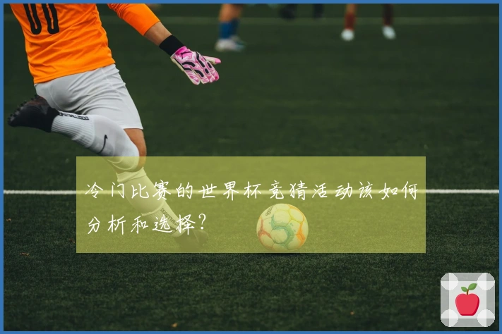 冷门比赛的世界杯竞猜活动该如何分析和选择？