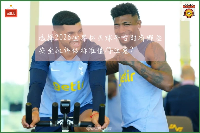 选择2026世界杯买球平台时有哪些安全性评估标准值得注意？