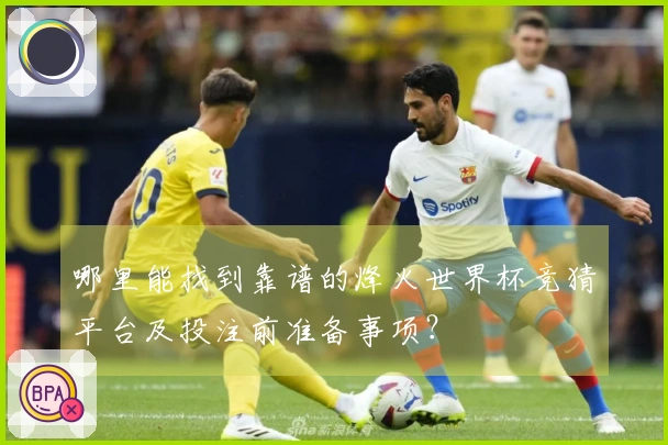 哪里能找到靠谱的烽火世界杯竞猜平台及投注前准备事项？