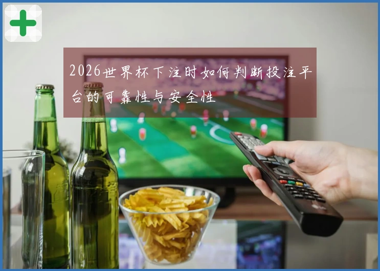 2026世界杯下注时如何判断投注平台的可靠性与安全性