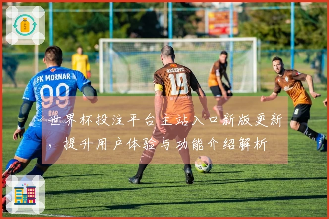 世界杯投注平台主站入口新版更新，提升用户体验与功能介绍解析