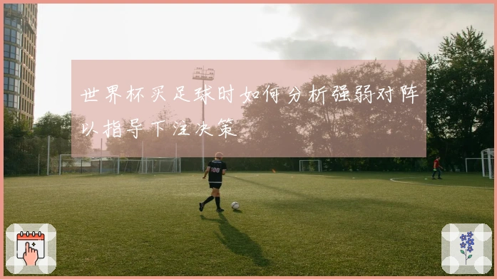 世界杯买足球时如何分析强弱对阵以指导下注决策