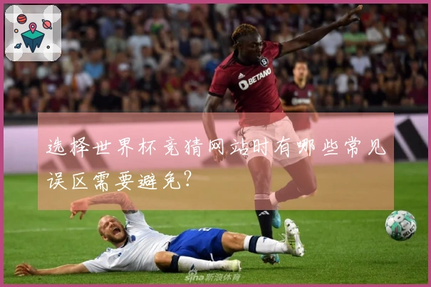 选择世界杯竞猜网站时有哪些常见误区需要避免？