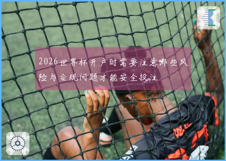 2026世界杯开户时需要注意哪些风险与合规问题才能安全投注