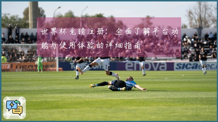 世界杯竞猜注册：全面了解平台功能与使用体验的详细指南