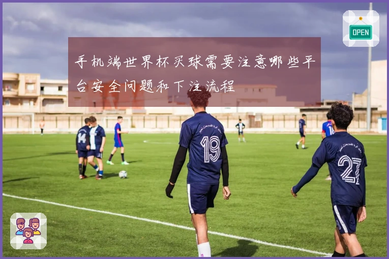 手机端世界杯买球需要注意哪些平台安全问题和下注流程