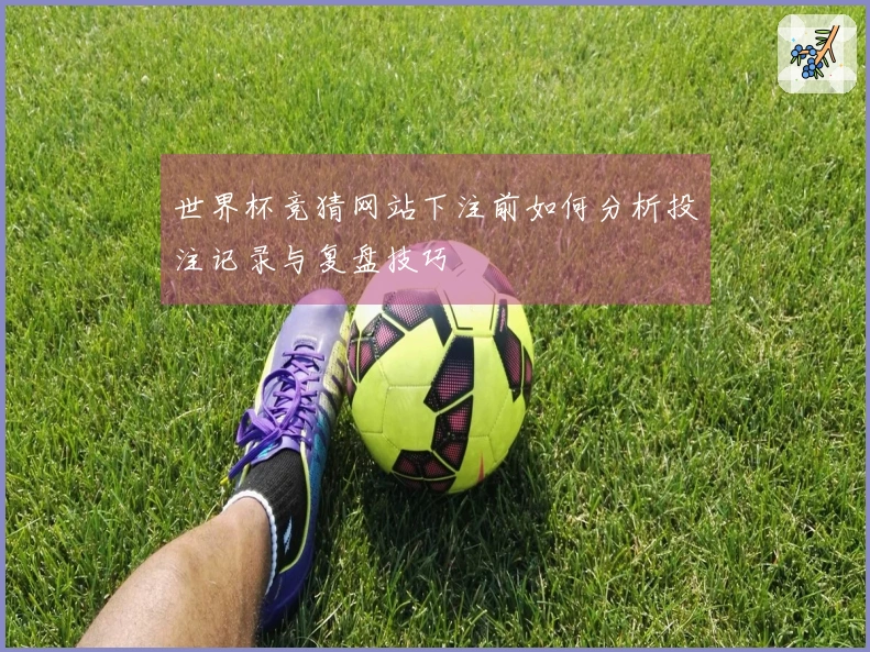 世界杯竞猜网站下注前如何分析投注记录与复盘技巧