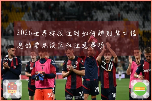 2026世界杯投注时如何辨别盘口信息的常见误区和注意事项