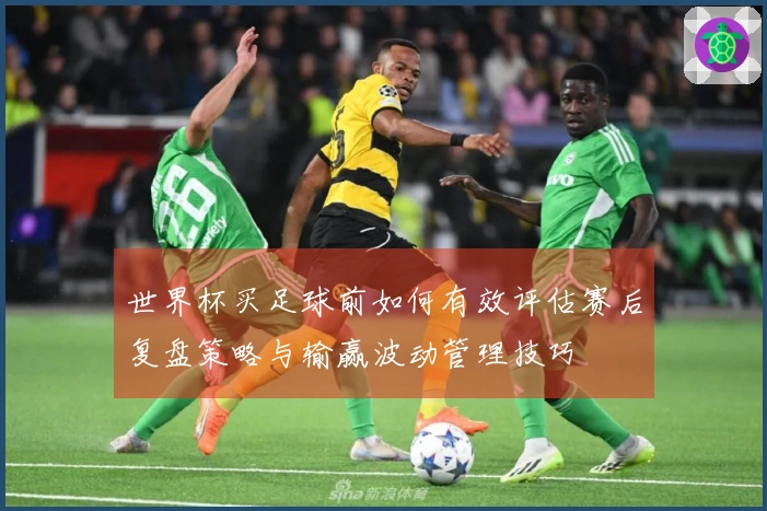 世界杯买足球前如何有效评估赛后复盘策略与输赢波动管理技巧