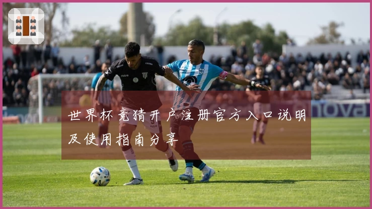 世界杯竞猜开户注册官方入口说明及使用指南分享