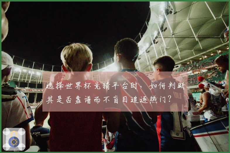 选择世界杯竞猜平台时，如何判断其是否靠谱而不盲目追逐热门？