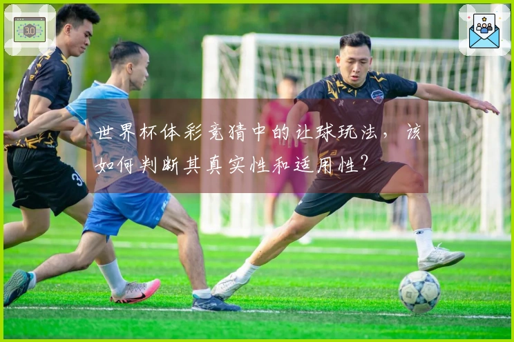 世界杯体彩竞猜中的让球玩法，该如何判断其真实性和适用性？