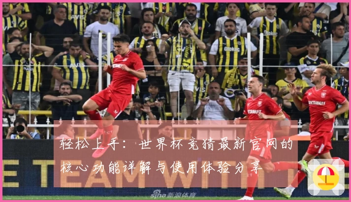 轻松上手：世界杯竞猜最新官网的核心功能详解与使用体验分享