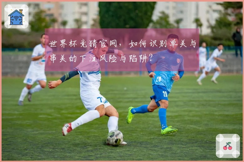 世界杯竞猜官网，如何识别单关与串关的下注风险与陷阱？