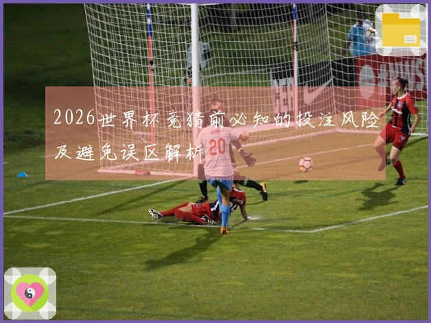 2026世界杯竞猜前必知的投注风险及避免误区解析