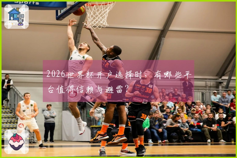 2026世界杯开户选择时，有哪些平台值得信赖与避雷？