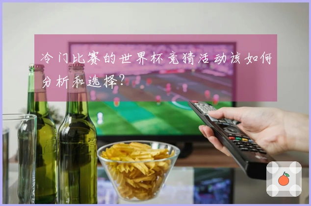 冷门比赛的世界杯竞猜活动该如何分析和选择？