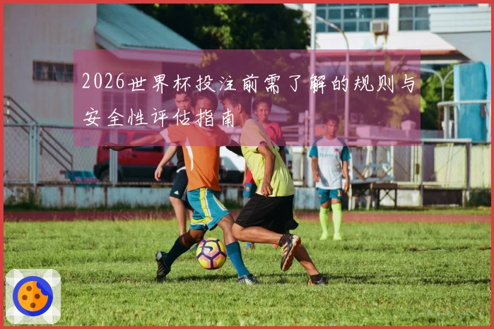 2026世界杯投注前需了解的规则与安全性评估指南