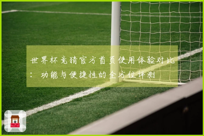 世界杯竞猜官方首页使用体验对比：功能与便捷性的全方位评测