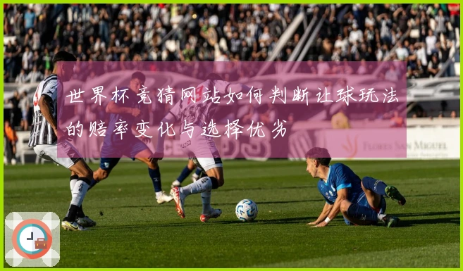 世界杯竞猜网站如何判断让球玩法的赔率变化与选择优劣