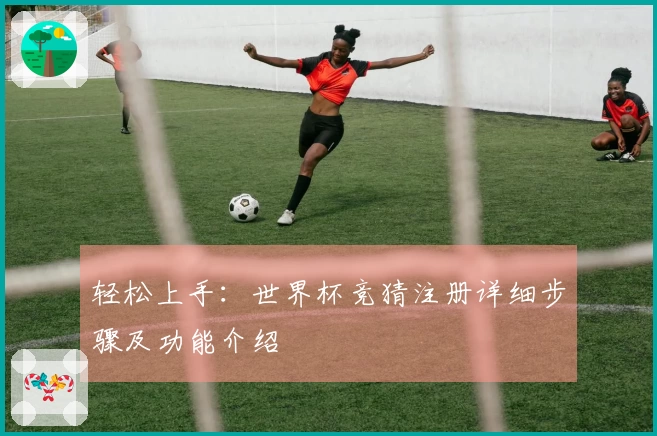 轻松上手：世界杯竞猜注册详细步骤及功能介绍