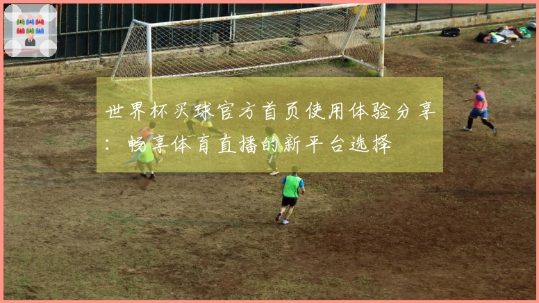 世界杯买球官方首页使用体验分享：畅享体育直播的新平台选择