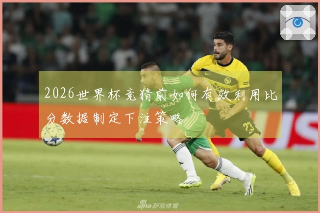 2026世界杯竞猜前如何有效利用比分数据制定下注策略