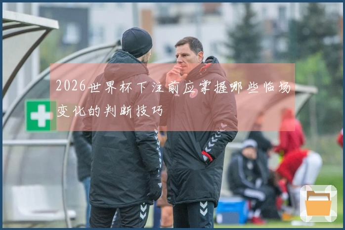 2026世界杯下注前应掌握哪些临场变化的判断技巧