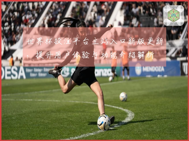 世界杯投注平台主站入口新版更新，提升用户体验与功能介绍解析