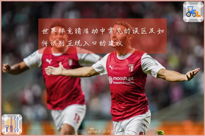世界杯竞猜活动中常见的误区及如何识别正规入口的建议