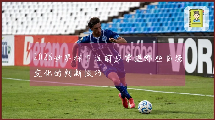 2026世界杯下注前应掌握哪些临场变化的判断技巧