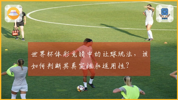 世界杯体彩竞猜中的让球玩法，该如何判断其真实性和适用性？