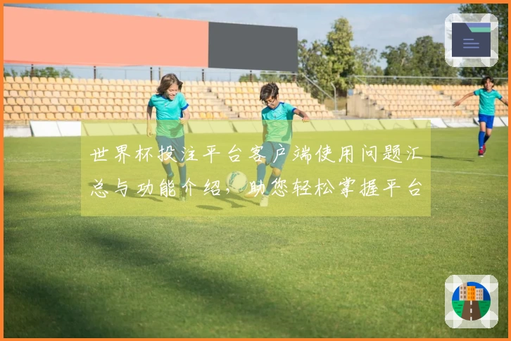 世界杯投注平台客户端使用问题汇总与功能介绍，助您轻松掌握平台特色