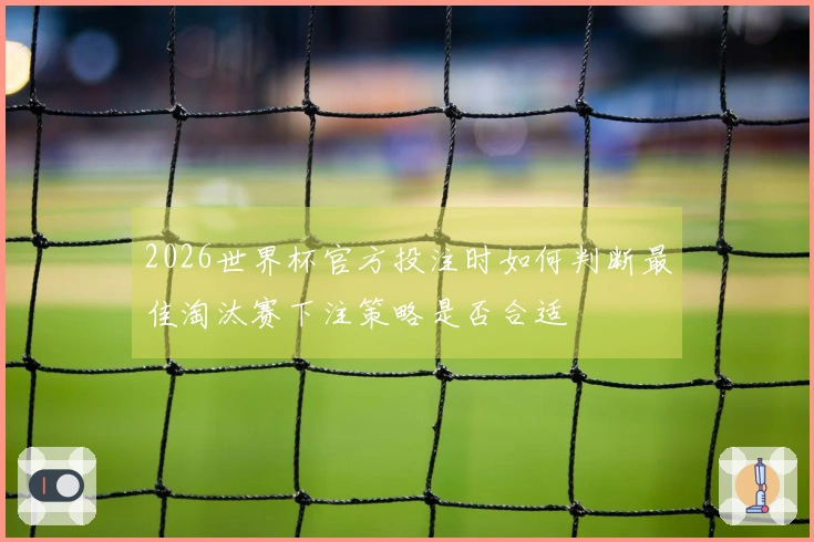 2026世界杯官方投注时如何判断最佳淘汰赛下注策略是否合适