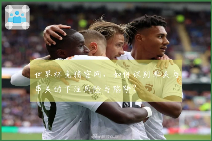 世界杯竞猜官网，如何识别单关与串关的下注风险与陷阱？