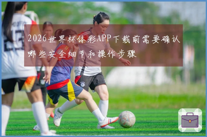 2026世界杯体彩APP下载前需要确认哪些安全细节和操作步骤