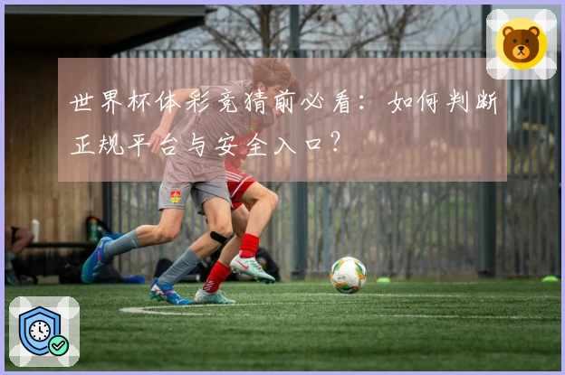 世界杯体彩竞猜前必看：如何判断正规平台与安全入口？