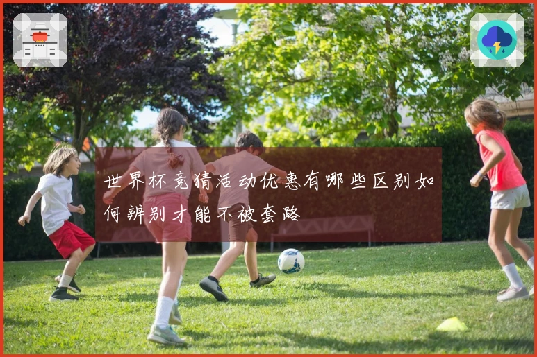 世界杯竞猜活动优惠有哪些区别如何辨别才能不被套路