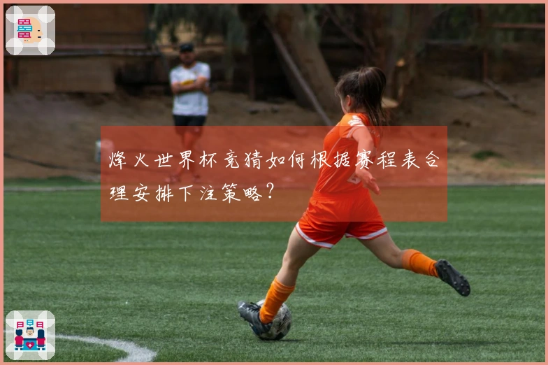 烽火世界杯竞猜如何根据赛程表合理安排下注策略?