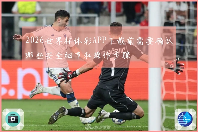 2026世界杯体彩APP下载前需要确认哪些安全细节和操作步骤