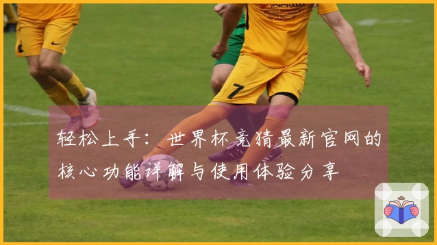 轻松上手：世界杯竞猜最新官网的核心功能详解与使用体验分享