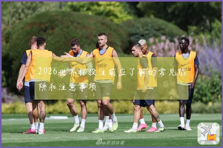 2026世界杯投注前应了解的常见陷阱和注意事项